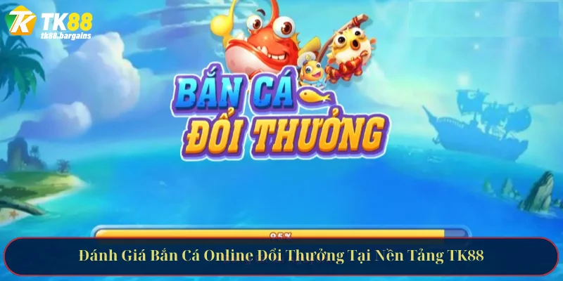 Đánh Giá Bắn Cá Online Đổi Thưởng Tại Nền Tảng TK88