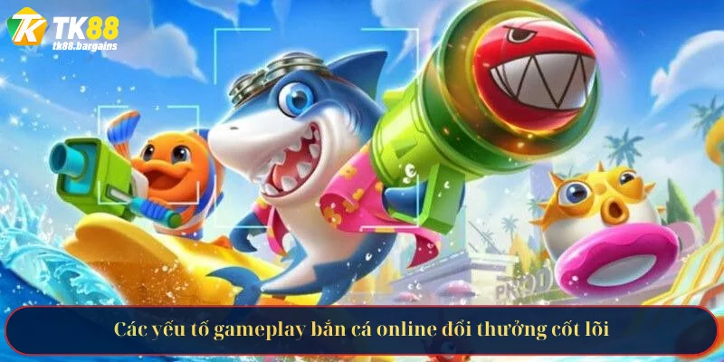Các yếu tố gameplay bắn cá online đổi thưởng cốt lõi