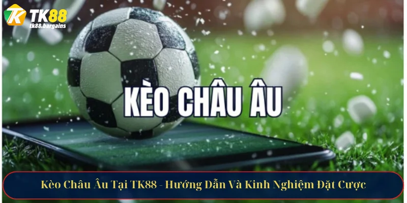 Kèo Châu Âu Tại TK88 - Hướng Dẫn Và Kinh Nghiệm Đặt Cược